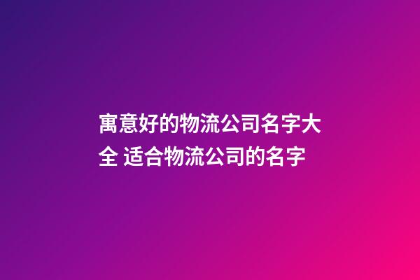 寓意好的物流公司名字大全 适合物流公司的名字-第1张-公司起名-玄机派